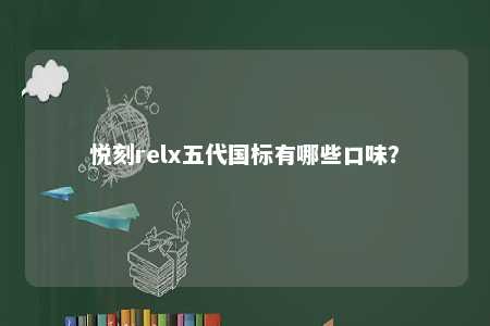 悦刻relx五代国标有哪些口味？ 